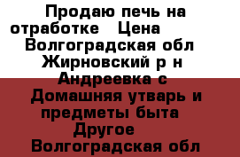 Продаю печь на отработке › Цена ­ 3 000 - Волгоградская обл., Жирновский р-н, Андреевка с. Домашняя утварь и предметы быта » Другое   . Волгоградская обл.